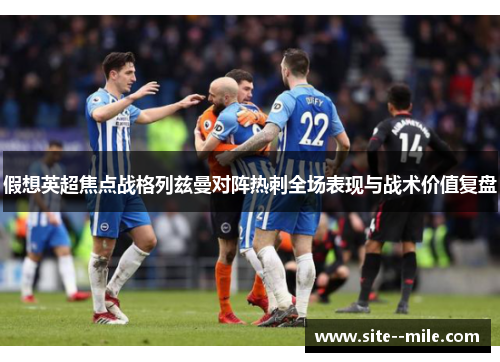 假想英超焦点战格列兹曼对阵热刺全场表现与战术价值复盘 假想英超焦点战格列兹曼对阵热刺全场表现与战术价值复盘