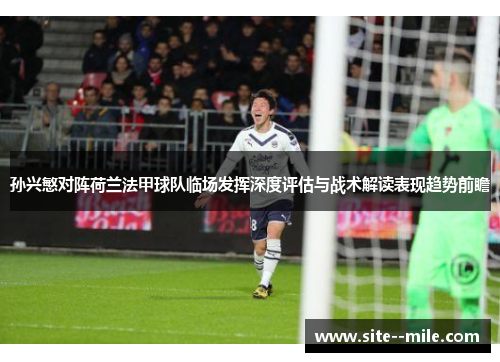 孙兴慜对阵荷兰法甲球队临场发挥深度评估与战术解读表现趋势前瞻 孙兴慜对阵荷兰法甲球队临场发挥深度评估与战术解读表现趋势前瞻