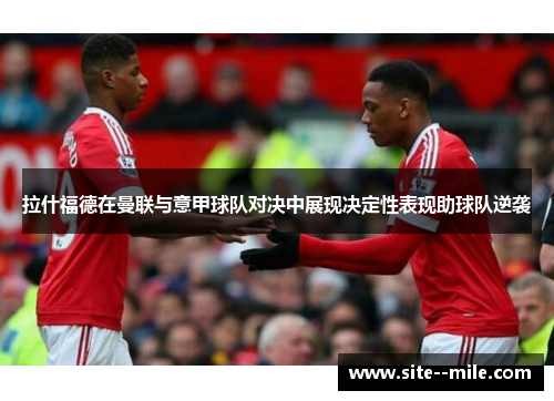 拉什福德在曼联与意甲球队对决中展现决定性表现助球队逆袭