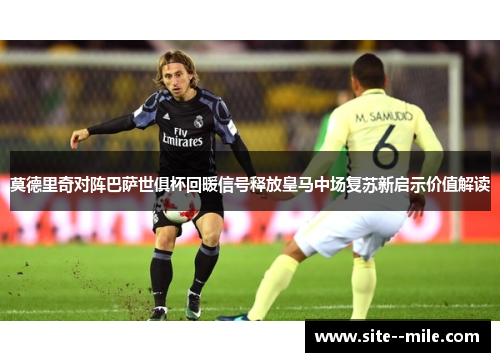 莫德里奇对阵巴萨世俱杯回暖信号释放皇马中场复苏新启示价值解读