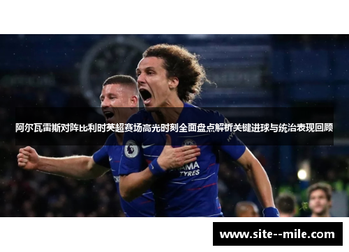 阿尔瓦雷斯对阵比利时英超赛场高光时刻全面盘点解析关键进球与统治表现回顾