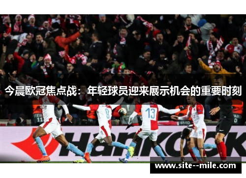 今晨欧冠焦点战：年轻球员迎来展示机会的重要时刻