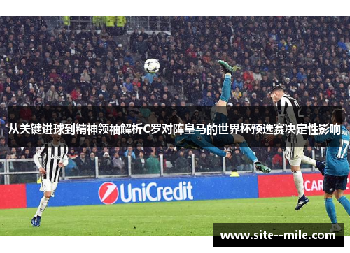 从关键进球到精神领袖解析C罗对阵皇马的世界杯预选赛决定性影响
