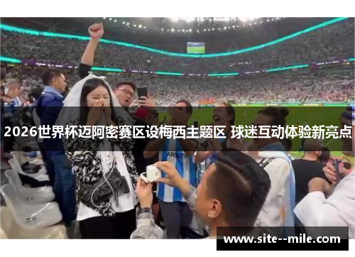 2026世界杯迈阿密赛区设梅西主题区 球迷互动体验新亮点 2026世界杯迈阿密赛区设梅西主题区 球迷互动体验新亮点