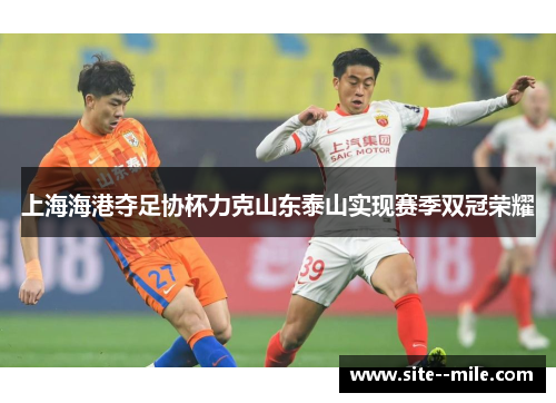 上海海港夺足协杯力克山东泰山实现赛季双冠荣耀