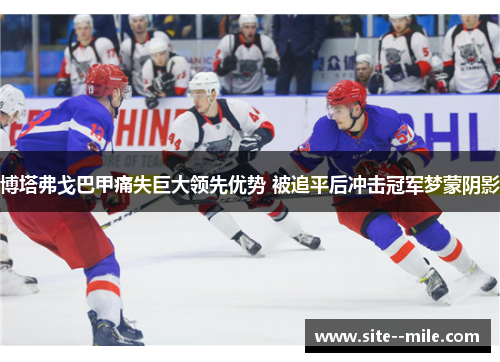 博塔弗戈巴甲痛失巨大领先优势 被追平后冲击冠军梦蒙阴影 博塔弗戈巴甲痛失巨大领先优势 被追平后冲击冠军梦蒙阴影