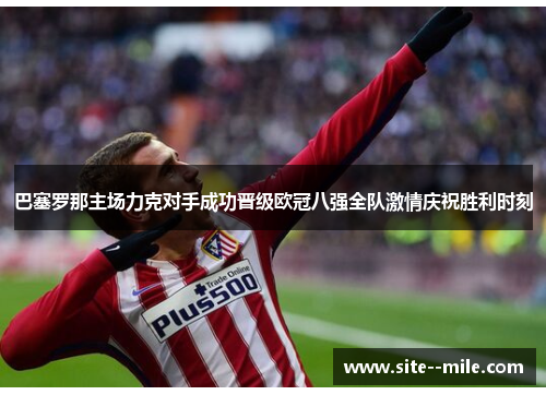 巴塞罗那主场力克对手成功晋级欧冠八强全队激情庆祝胜利时刻