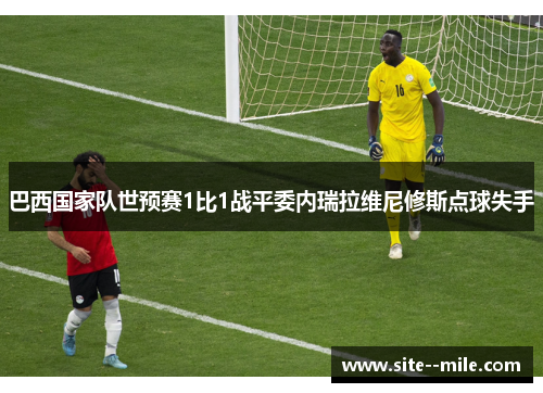 巴西国家队世预赛1比1战平委内瑞拉维尼修斯点球失手 巴西国家队世预赛1比1战平委内瑞拉维尼修斯点球失手