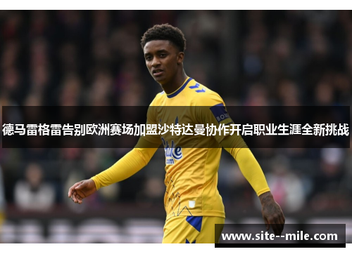 德马雷格雷告别欧洲赛场加盟沙特达曼协作开启职业生涯全新挑战 德马雷格雷告别欧洲赛场加盟沙特达曼协作开启职业生涯全新挑战