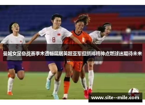 曼城女足奋战赛季末遗憾屈居英超亚军但拼搏精神点燃球迷期待未来 曼城女足奋战赛季末遗憾屈居英超亚军但拼搏精神点燃球迷期待未来