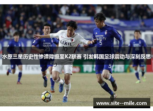水原三星历史性惨遭降级至K2联赛 引发韩国足球震动与深刻反思 水原三星历史性惨遭降级至K2联赛 引发韩国足球震动与深刻反思