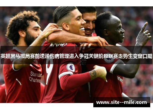英超黑马搅局赛前速递伤病管理进入争冠关键阶段联赛走势生变窗口期 英超黑马搅局赛前速递伤病管理进入争冠关键阶段联赛走势生变窗口期