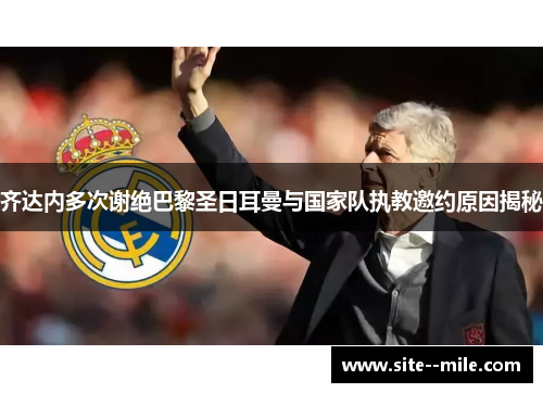 齐达内多次谢绝巴黎圣日耳曼与国家队执教邀约原因揭秘