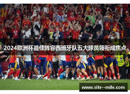 2024欧洲杯最佳阵容西班牙队五大球员领衔成焦点 2024欧洲杯最佳阵容西班牙队五大球员领衔成焦点