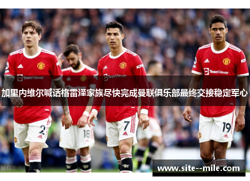 加里内维尔喊话格雷泽家族尽快完成曼联俱乐部最终交接稳定军心 加里内维尔喊话格雷泽家族尽快完成曼联俱乐部最终交接稳定军心
