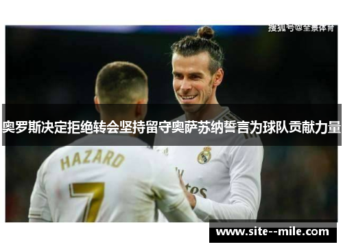 奥罗斯决定拒绝转会坚持留守奥萨苏纳誓言为球队贡献力量 奥罗斯决定拒绝转会坚持留守奥萨苏纳誓言为球队贡献力量