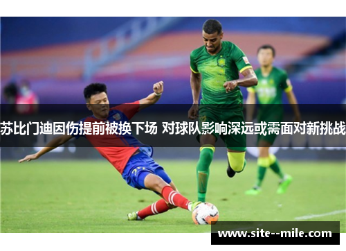 苏比门迪因伤提前被换下场 对球队影响深远或需面对新挑战 苏比门迪因伤提前被换下场 对球队影响深远或需面对新挑战
