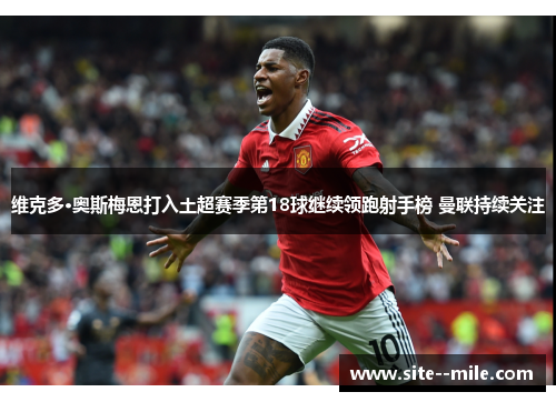 维克多·奥斯梅恩打入土超赛季第18球继续领跑射手榜 曼联持续关注 维克多·奥斯梅恩打入土超赛季第18球继续领跑射手榜 曼联持续关注