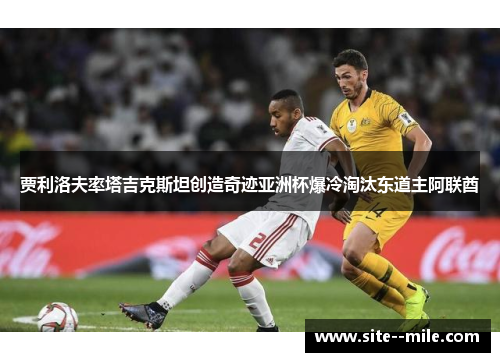贾利洛夫率塔吉克斯坦创造奇迹亚洲杯爆冷淘汰东道主阿联酋 贾利洛夫率塔吉克斯坦创造奇迹亚洲杯爆冷淘汰东道主阿联酋