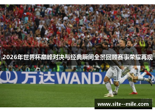 2026年世界杯巅峰对决与经典瞬间全景回顾赛事荣耀再现