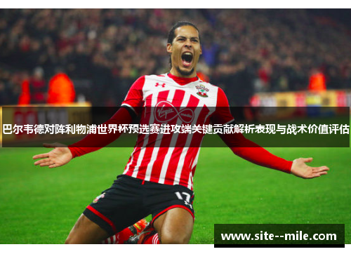 巴尔韦德对阵利物浦世界杯预选赛进攻端关键贡献解析表现与战术价值评估 巴尔韦德对阵利物浦世界杯预选赛进攻端关键贡献解析表现与战术价值评估