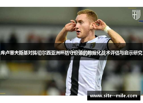 库卢塞夫斯基对阵切尔西亚洲杯防守价值的数据化战术评估与启示研究 库卢塞夫斯基对阵切尔西亚洲杯防守价值的数据化战术评估与启示研究