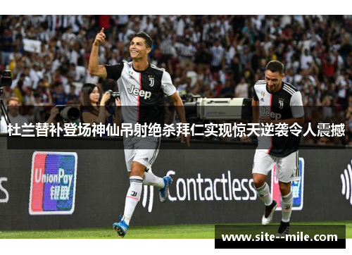 杜兰替补登场神仙吊射绝杀拜仁实现惊天逆袭令人震撼 杜兰替补登场神仙吊射绝杀拜仁实现惊天逆袭令人震撼