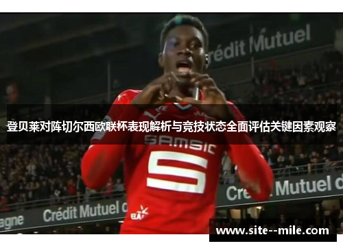 登贝莱对阵切尔西欧联杯表现解析与竞技状态全面评估关键因素观察 登贝莱对阵切尔西欧联杯表现解析与竞技状态全面评估关键因素观察